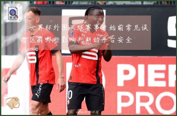 世界杯外围买球赛事开始前常见误区有哪些影响判断的平台安全