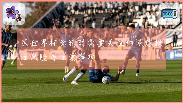 买世界杯竞猜时需要关注的滚球投注风险与注意事项
