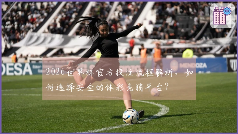 2026世界杯官方投注流程解析，如何选择安全的体彩竞猜平台？