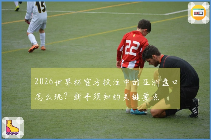 2026世界杯官方投注中的亚洲盘口怎么玩？新手须知的关键要点