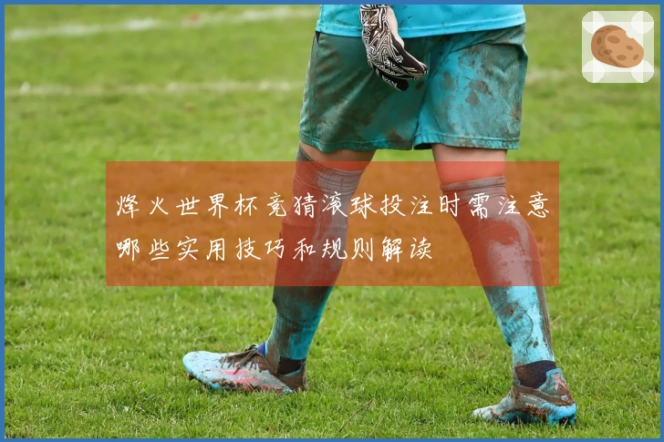 烽火世界杯竞猜滚球投注时需注意哪些实用技巧和规则解读