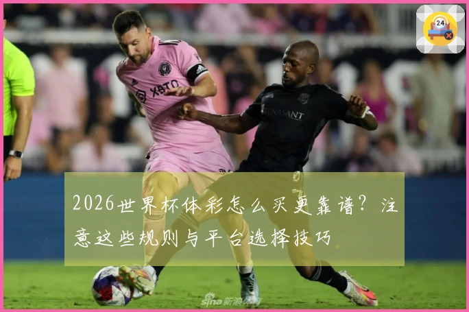 2026世界杯体彩怎么买更靠谱？注意这些规则与平台选择技巧