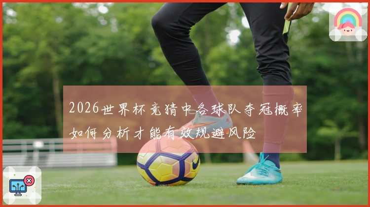 2026世界杯竞猜中各球队夺冠概率如何分析才能有效规避风险