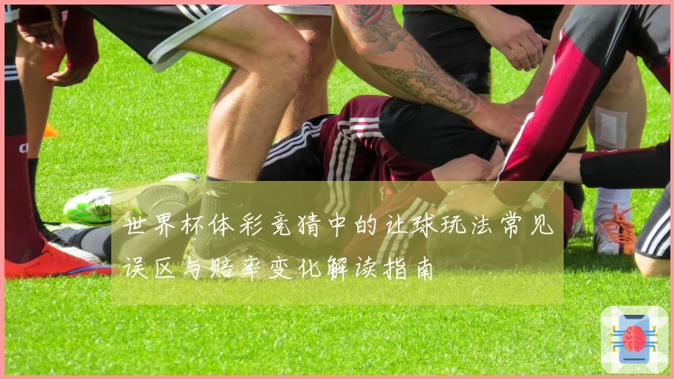 世界杯体彩竞猜中的让球玩法常见误区与赔率变化解读指南