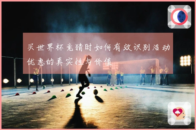 买世界杯竞猜时如何有效识别活动优惠的真实性与价值