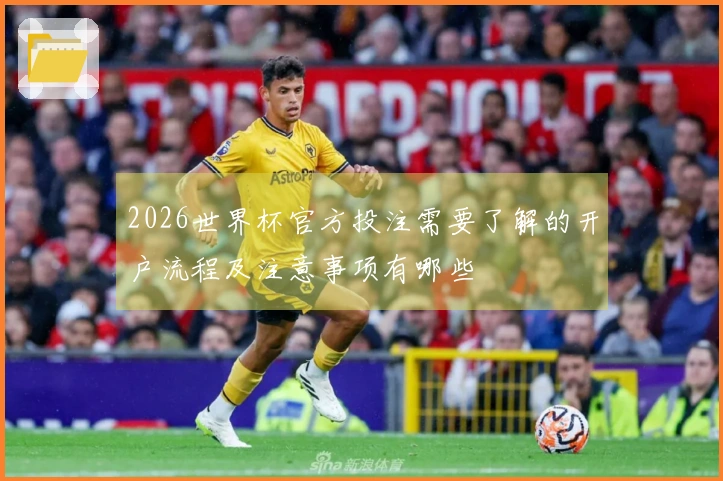 2026世界杯官方投注需要了解的开户流程及注意事项有哪些