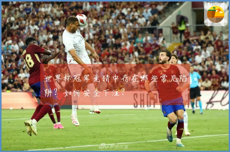 世界杯冠军竞猜中存在哪些常见陷阱？如何安全下注？