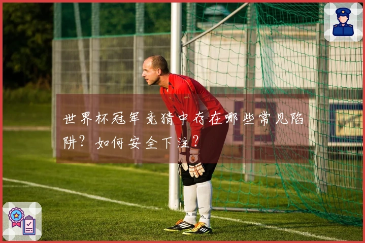 世界杯冠军竞猜中存在哪些常见陷阱？如何安全下注？