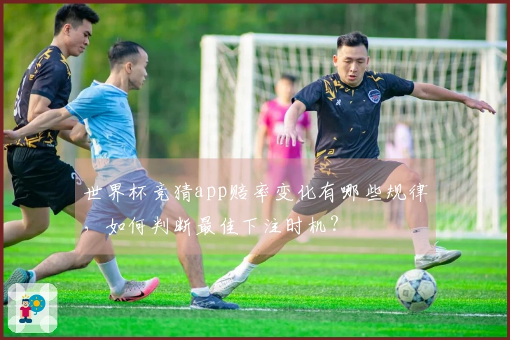 世界杯竞猜app赔率变化有哪些规律,如何判断最佳下注时机?