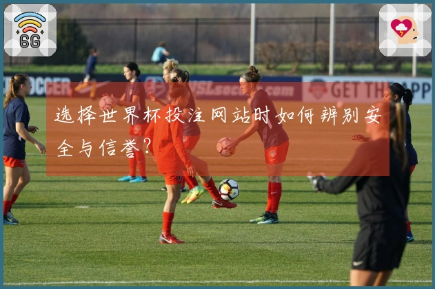 选择世界杯投注网站时如何辨别安全与信誉？