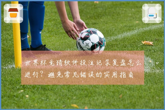 世界杯竞猜软件投注记录复盘怎么进行？避免常见错误的实用指南