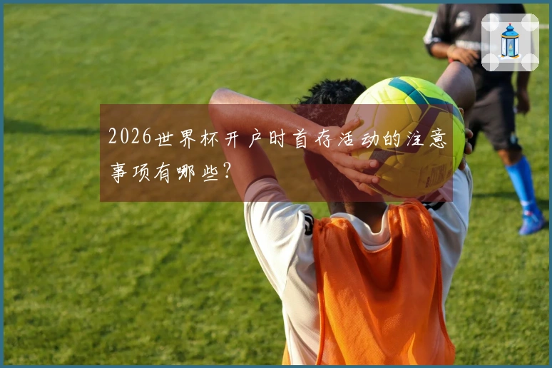 2026世界杯开户时首存活动的注意事项有哪些？