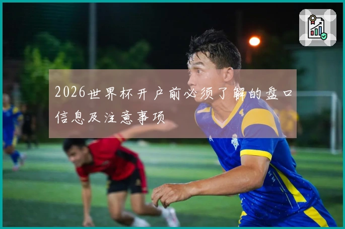 2026世界杯开户前必须了解的盘口信息及注意事项