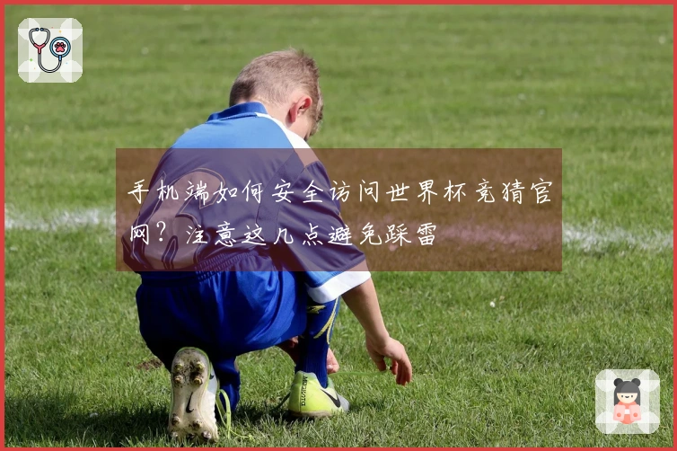 手机端如何安全访问世界杯竞猜官网？注意这几点避免踩雷