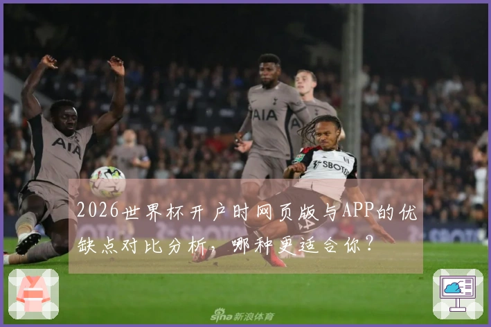2026世界杯开户时网页版与APP的优缺点对比分析，哪种更适合你？