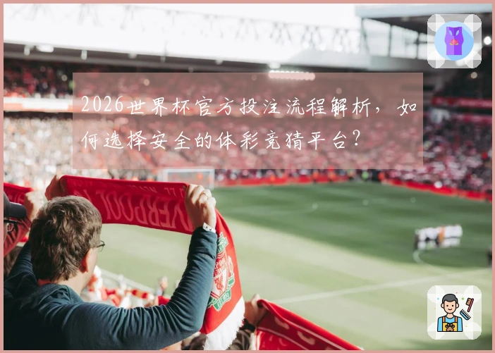 2026世界杯官方投注流程解析，如何选择安全的体彩竞猜平台？