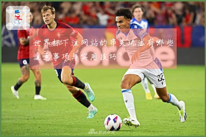 世界杯下注网站的串关玩法有哪些注意事项与实用技巧？
