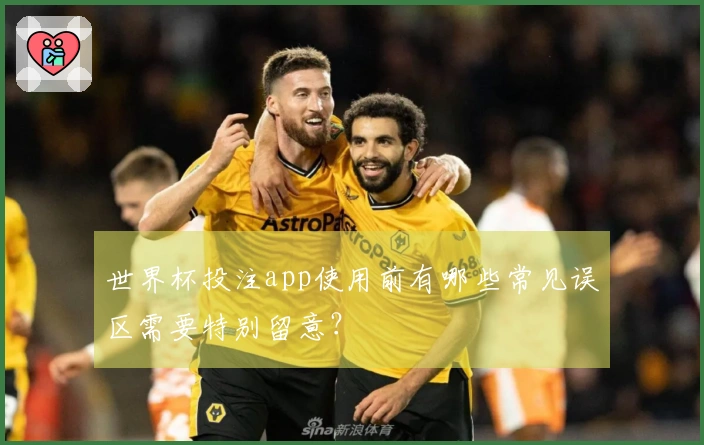 世界杯投注app使用前有哪些常见误区需要特别留意？