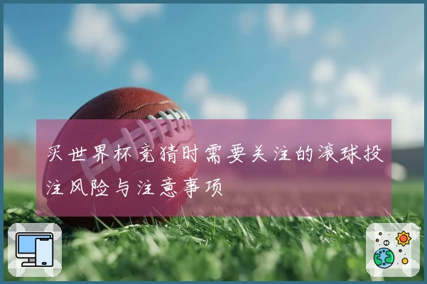 买世界杯竞猜时需要关注的滚球投注风险与注意事项