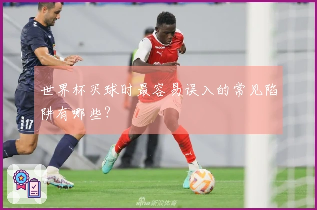 世界杯买球时最容易误入的常见陷阱有哪些？