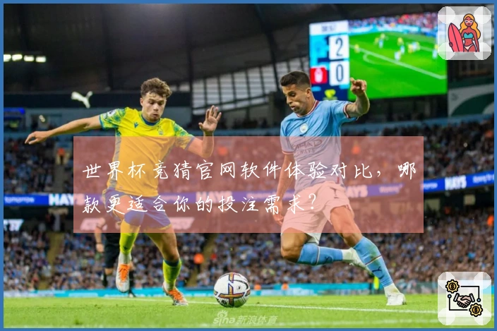 世界杯竞猜官网软件体验对比，哪款更适合你的投注需求？