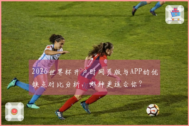 2026世界杯开户时网页版与APP的优缺点对比分析，哪种更适合你？