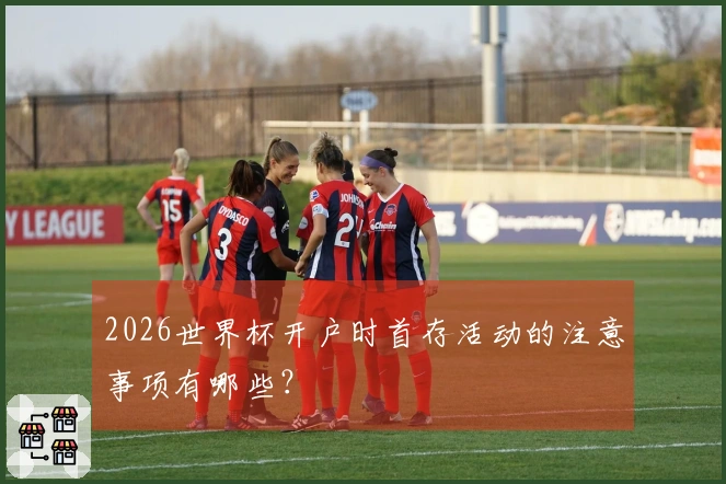 2026世界杯开户时首存活动的注意事项有哪些？