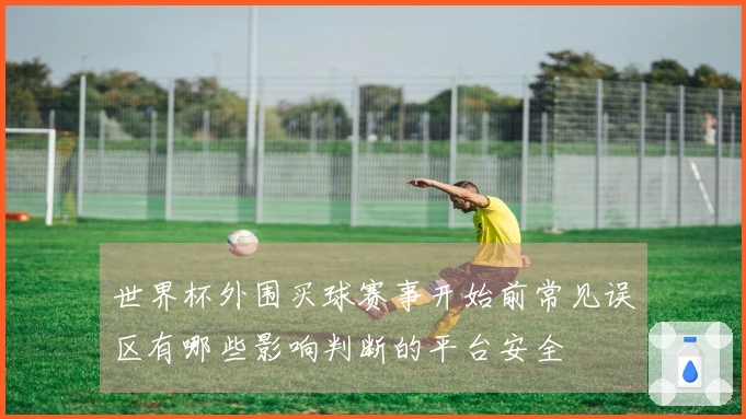 世界杯外围买球赛事开始前常见误区有哪些影响判断的平台安全