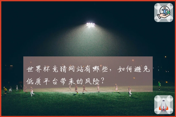 世界杯竞猜网站有哪些，如何避免低质平台带来的风险？